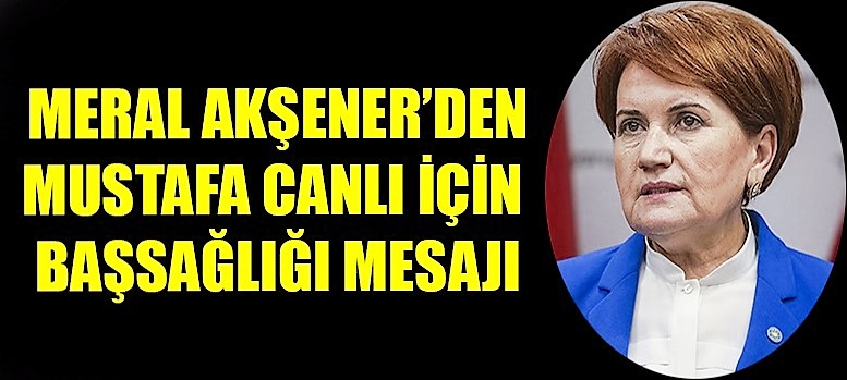 Meral Akşener'den Mustafa Canlı İçin Başsağlığı Mesajı