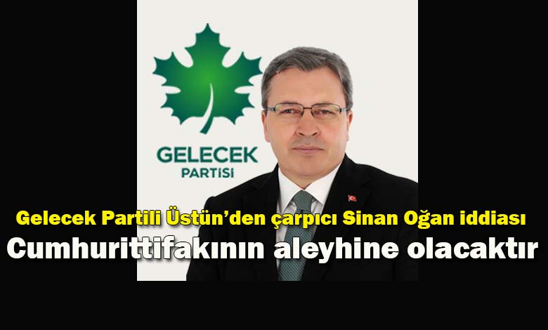 Sinan Oğan'a Bir Tepkide Gelecek Partili Üstün'den