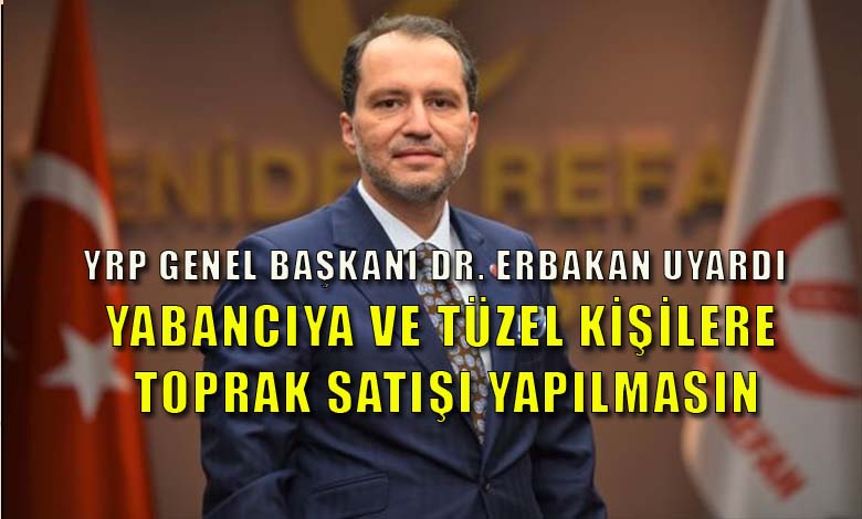 YRP Genel Başkanı Erbakan'da Uyardı: Yabancıya Toprak Satışı Yapılmasın